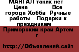 МАНГАЛ таких нет › Цена ­ 40 000 - Все города Хобби. Ручные работы » Подарки к праздникам   . Приморский край,Артем г.